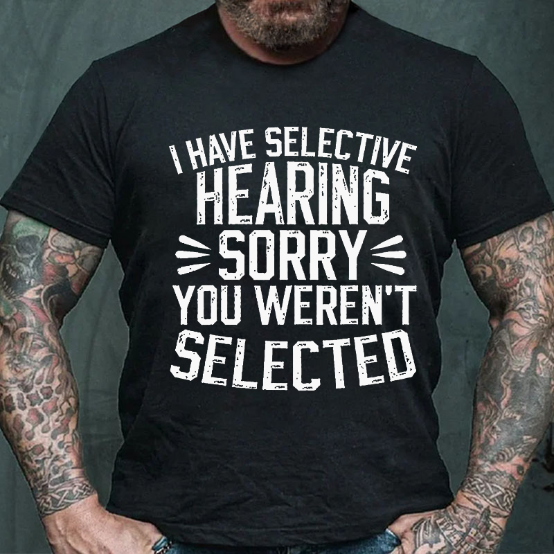 I Have Selective Hearing Sorry You Were Not Selected T-shirt