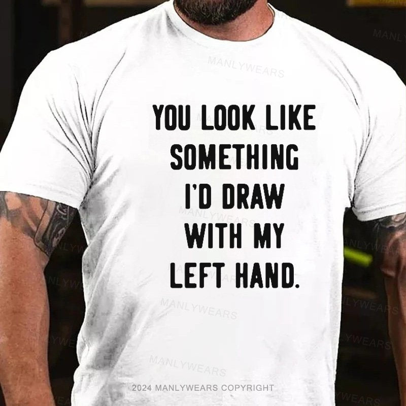 You Look Like Something I'd Draw With My Left Hand T-Shirt