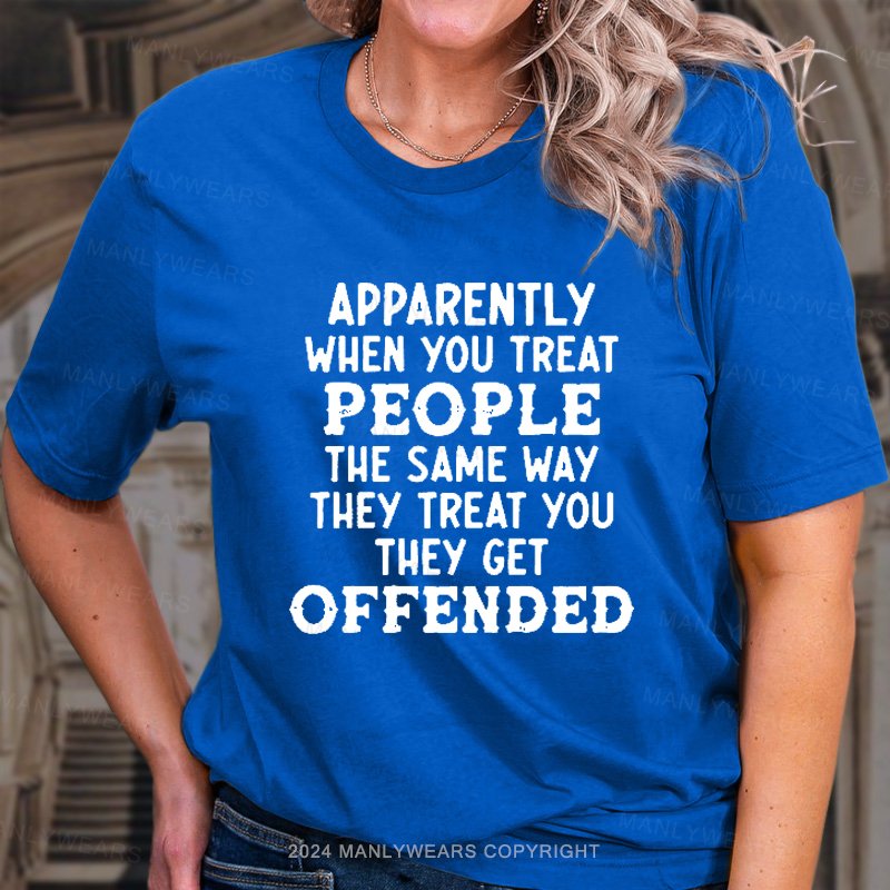 Apparently When You Treat People The Same Way They Treat You They Get Offended T-Shirt