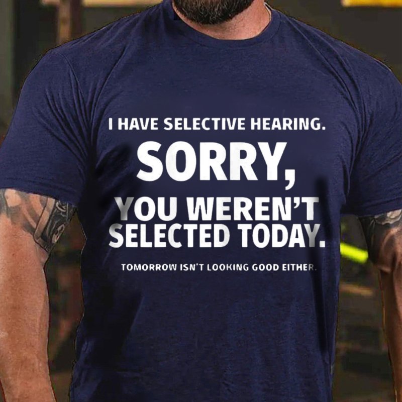 I Have Selective Hearing. Sorry, You Weren't Selected Today. Tomorrow Isn't Looking Good Either T-Shirt