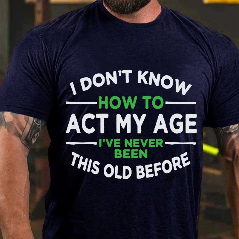 I Dont Know  How To  Act My Age  I've Never  Been  This Old Before T-Shirt
