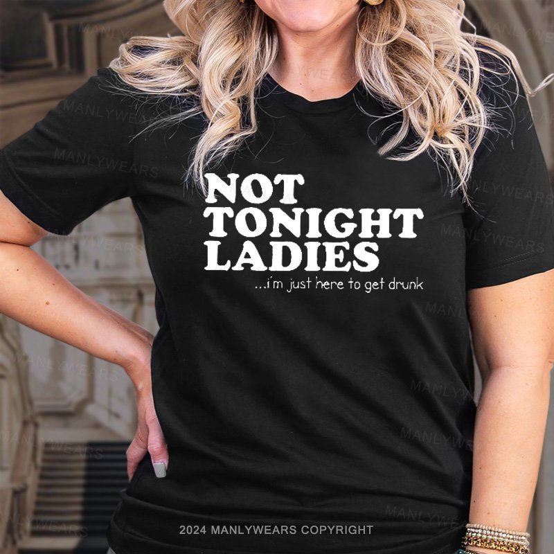 Not Tonight Ladies ...I'm Just Here To Get Drunk T-Shirt