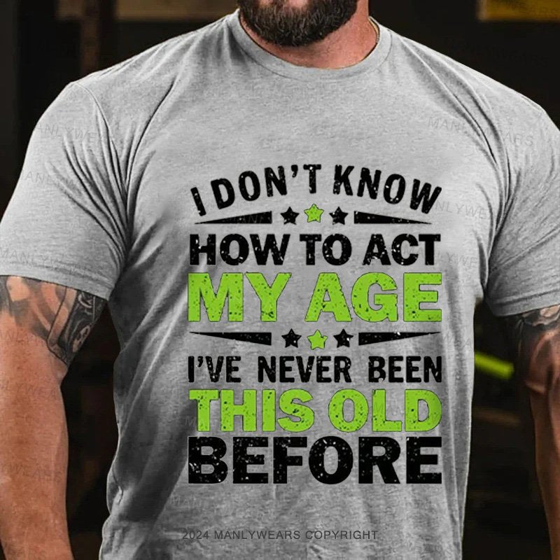 I Don't Know How To Act My Age I've Never Been This Old Before T-Shirt