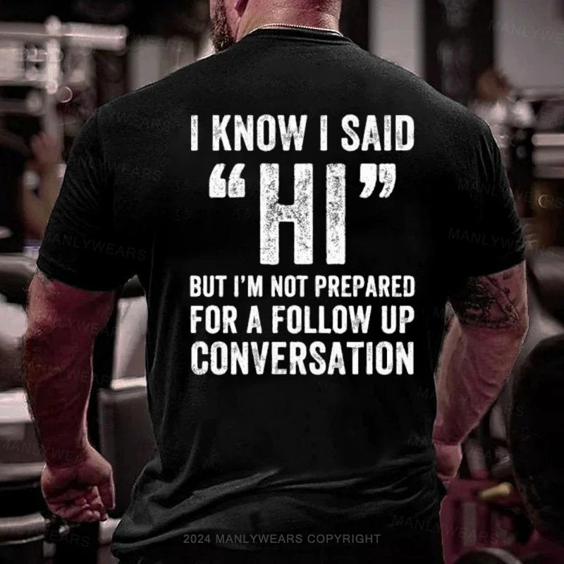 I Know I Said Hi But I'm Not Prepared For A Follow Up Conversation T-Shirt