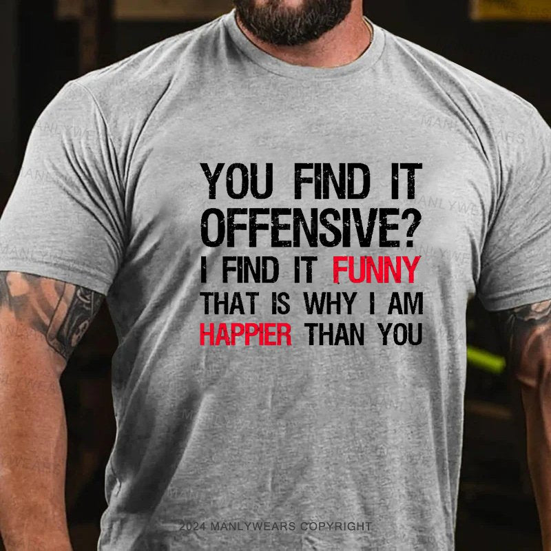 You Find It Offensive? I Find It Funny That Is Why I Am Happier Than You T-Shirt