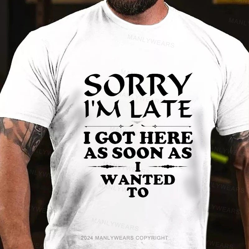 Sorry I'm Late I Got Here As Soon As I Wanted To T-Shirt