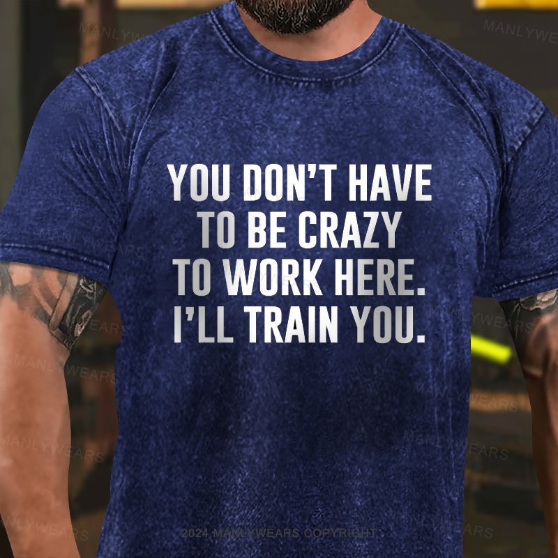 You Don't Have To Be Crazy To Work Here.i'll Train You Washed T-Shirt