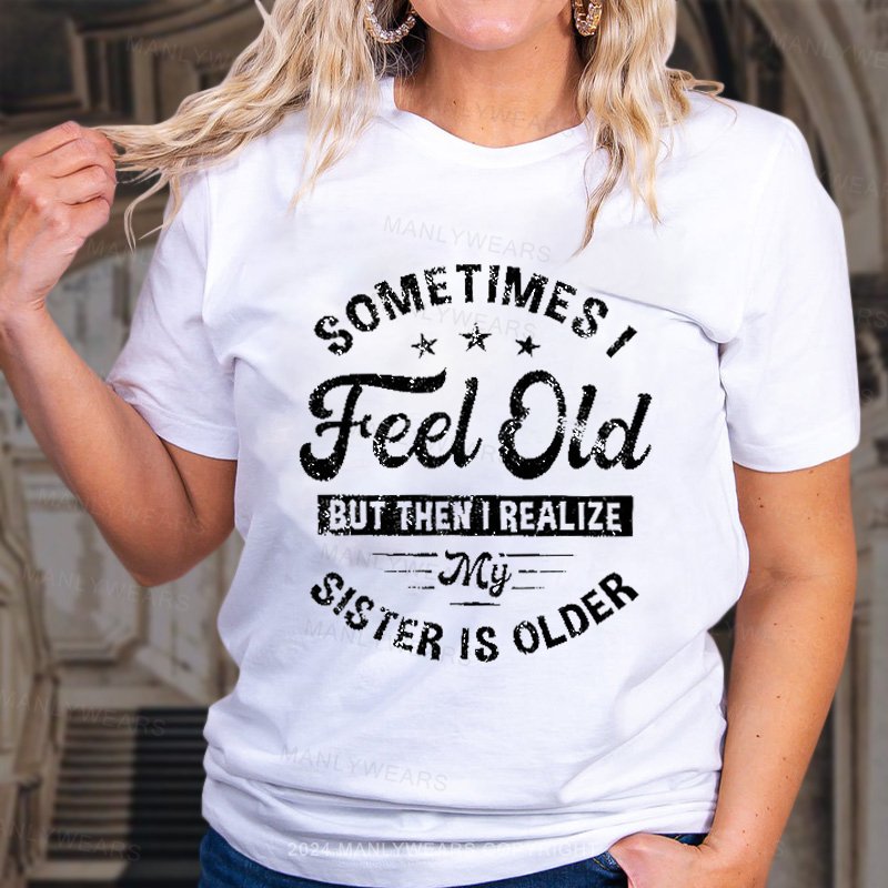 Sometimes I Feel Old But Then I Realize My Sister Is Older T-Shirt