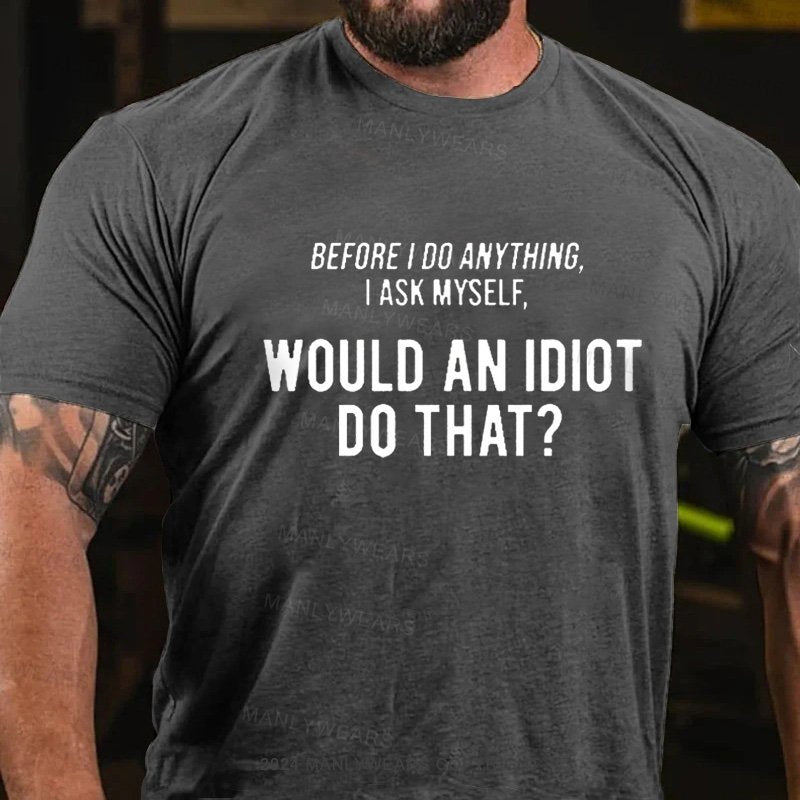 Before I Do Anything I Ask Myself, Would An Idiot Do That? T-Shirt