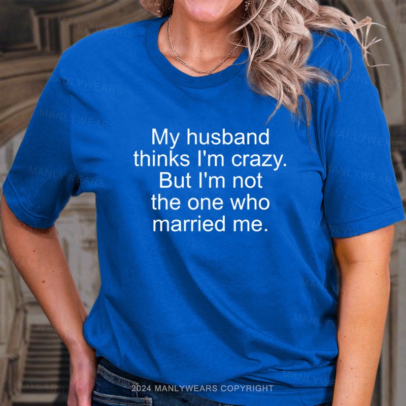 My Husband Think I'm Crazy But I'm Not The One Who Married Me T-Shirt