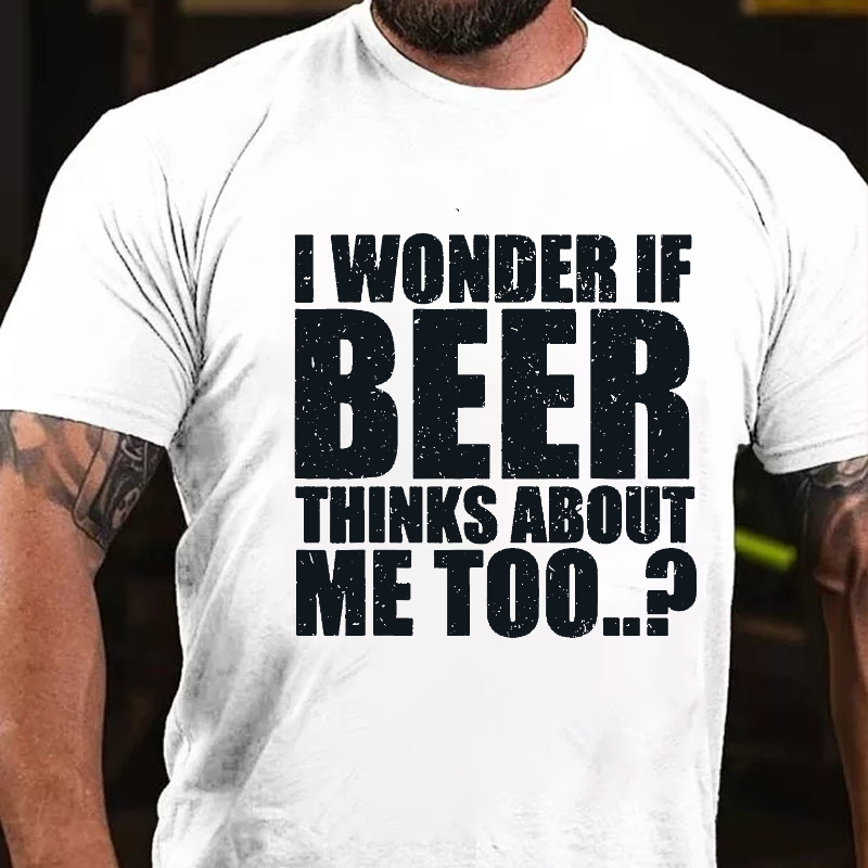 I Wonder If Beer Thinks About Me Too? T-shirt