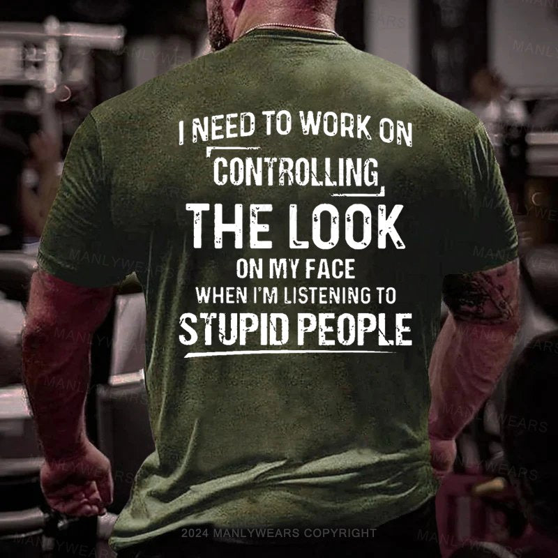 I Need To Work On Controlling The Look On My Face When I'm Listening To Stupid People T-Shirt