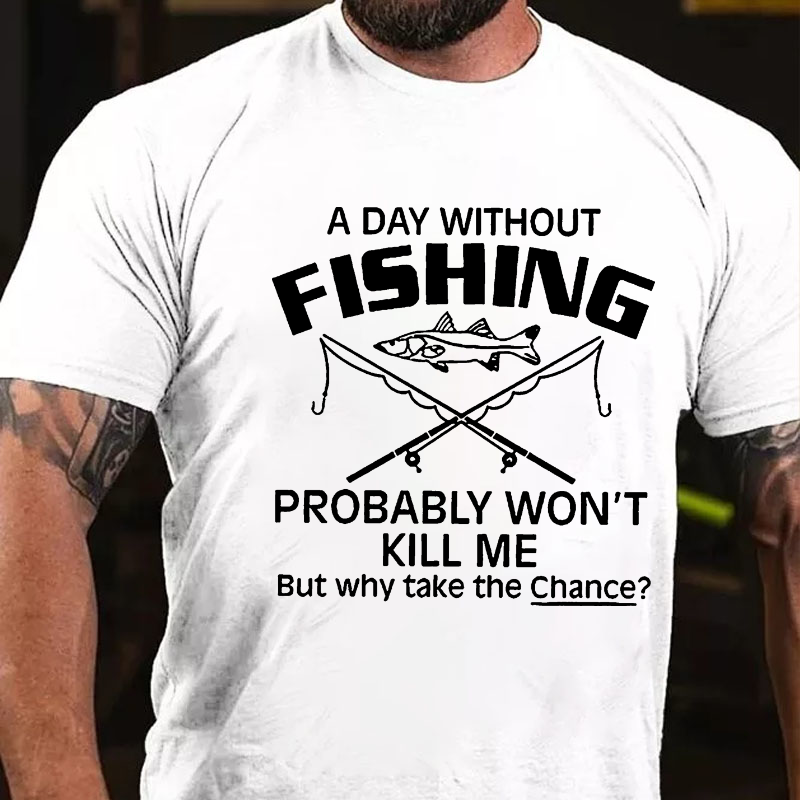 A Day Without Fishing Probably Won't Kill Me But Why Take The Chance? T-shirt