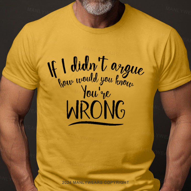 If I Didn't Argue How Would You Know You're Wrong T-Shirt