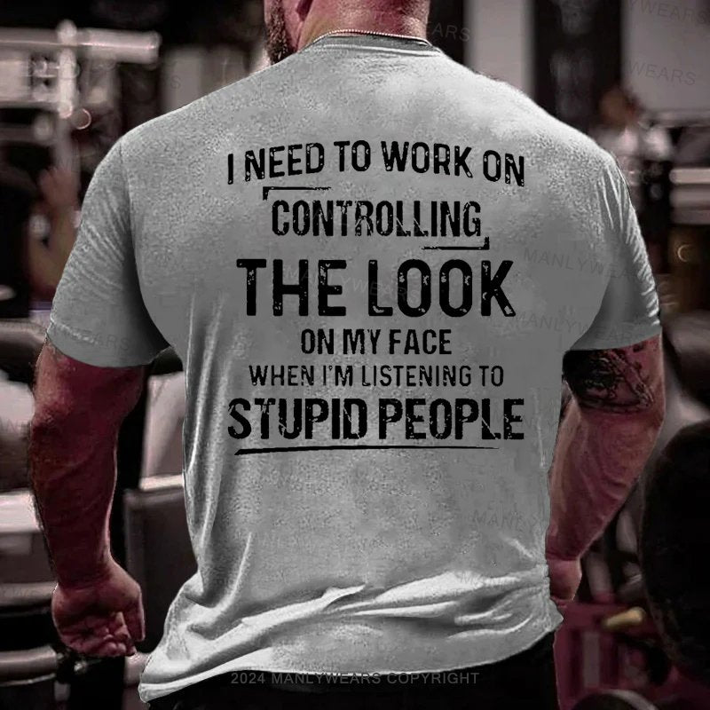 I Need To Work On Controlling The Look On My Face When I'm Listening To Stupid People T-Shirt