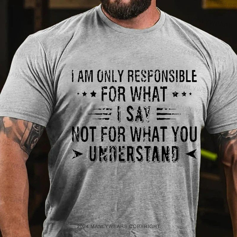 I Am Only Responsible For What I Say Not For What You Understand T-Shirt