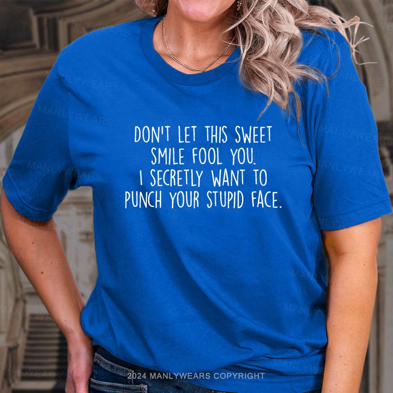 Don't Let This Sweet Smile Fool You. I Secretly Want To Punch Your Stupid Face. T-Shirt