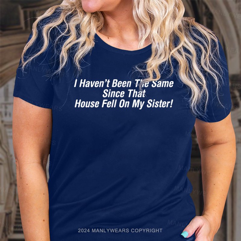I Haven't Been The Same Since That House Fell On My Sister! T-Shirt