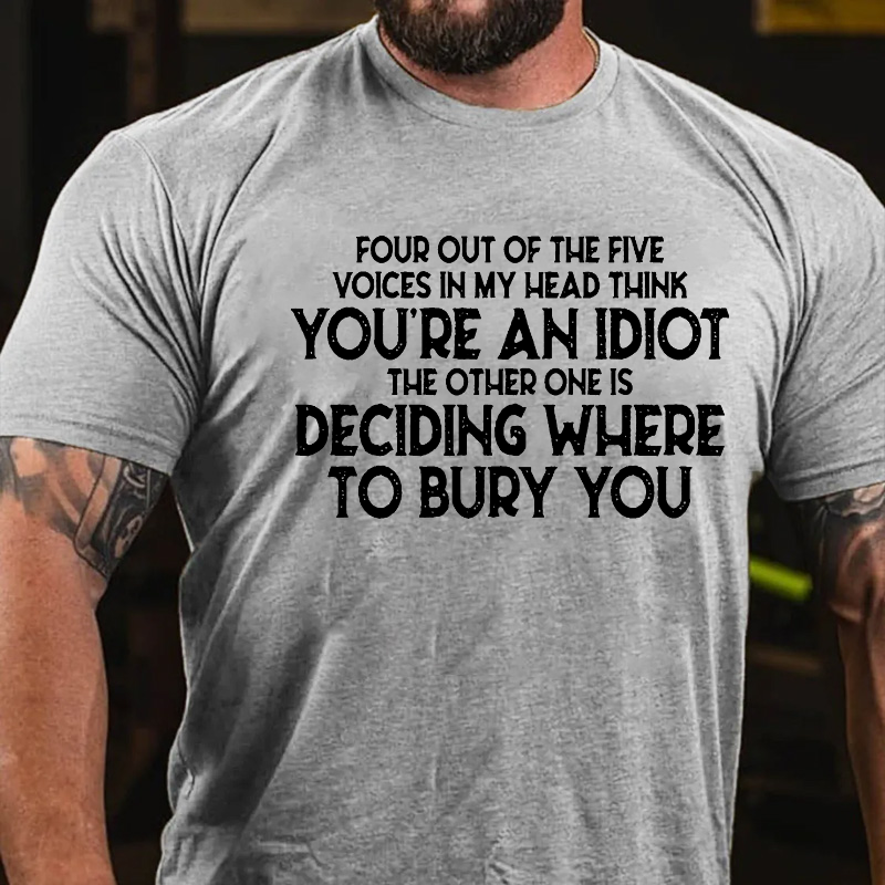 Four Out Of The Five Voices In My Head Think You'Re An Idiot. The Other One, Is Deciding Where To Bury You T-shirt