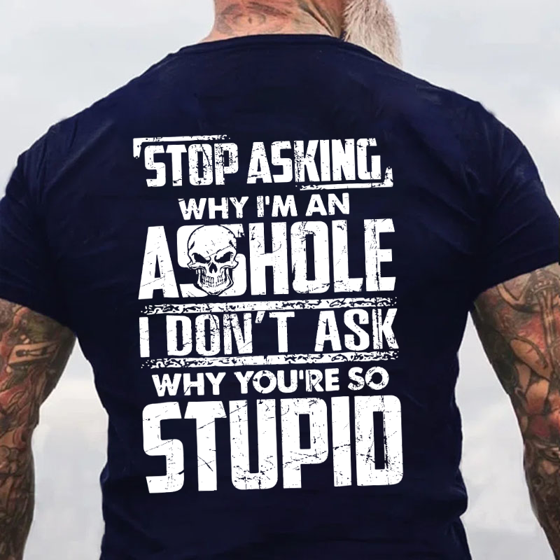 Stop Asking Why I'm An Asshole I Don't Ask Why You're So Stupid T-shirt