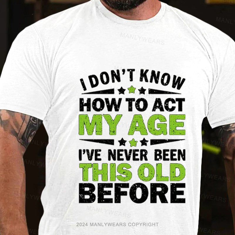 I Don't Know How To Act My Age I've Never Been This Old Before T-Shirt