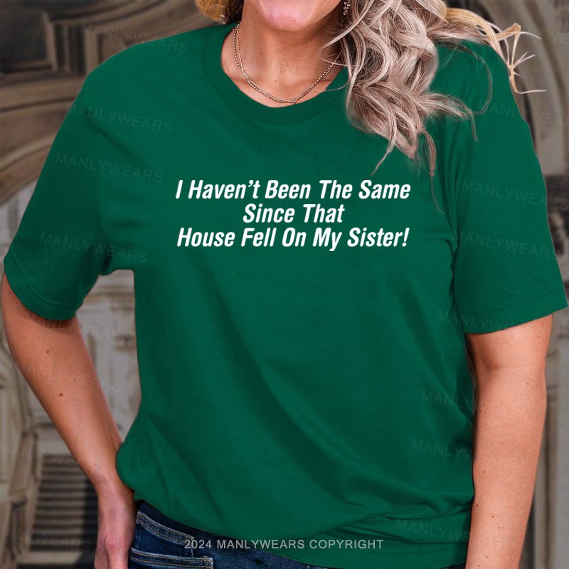 I Haven't Been The Same Since That House Fell On My Sister! T-Shirt