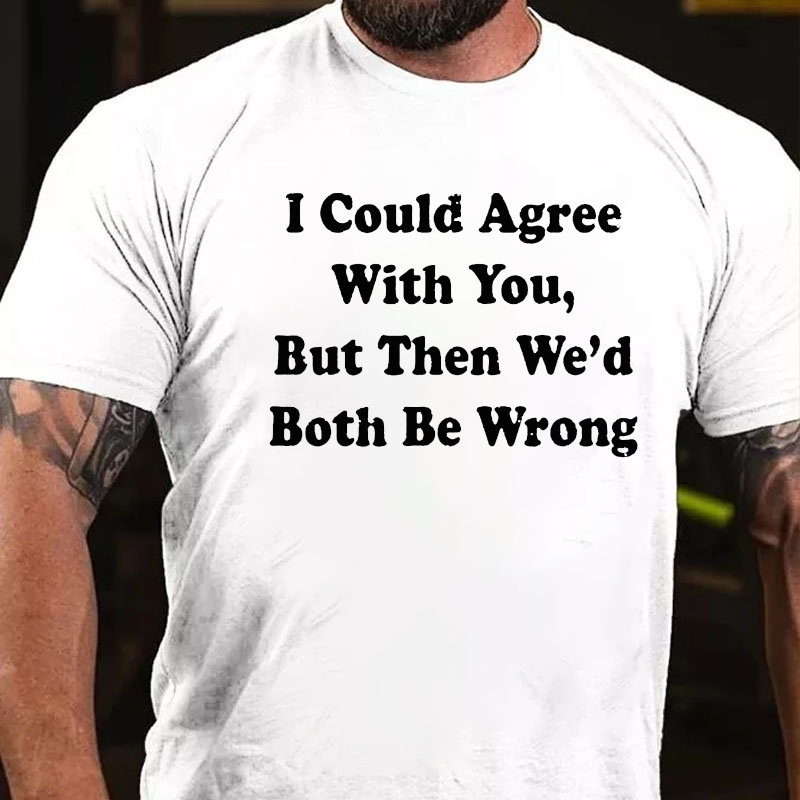 I Could Agree With You But Then We Had Both Be Wrong T-shirt