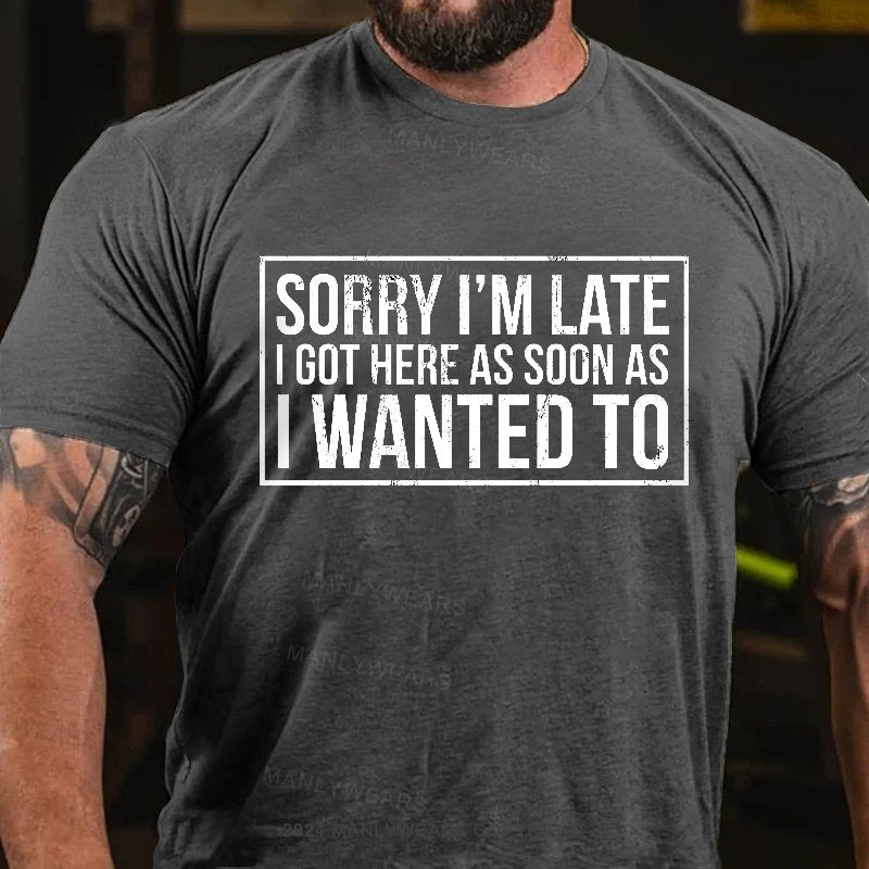 Sorry I'm Late I Got Here As Soon As I Wanted To T-Shirt