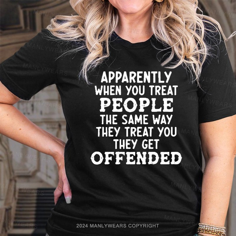 Apparently When You Treat People The Same Way They Treat You They Get Offended T-Shirt