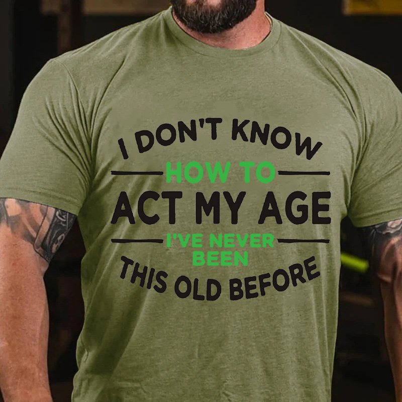 I Dont Know  How To  Act My Age  I've Never  Been  This Old Before T-Shirt