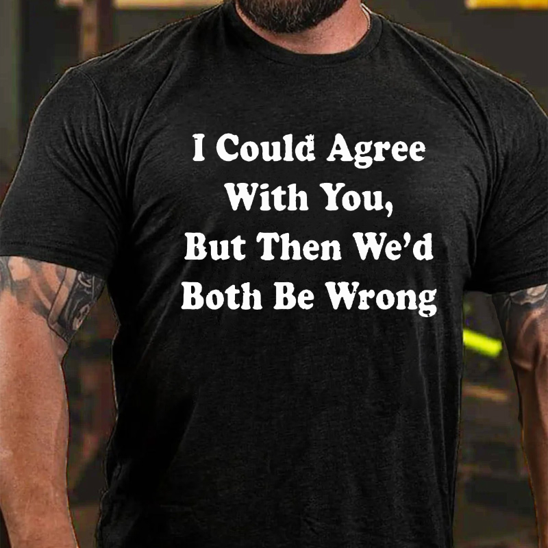 I Could Agree With You But Then We Had Both Be Wrong T-shirt