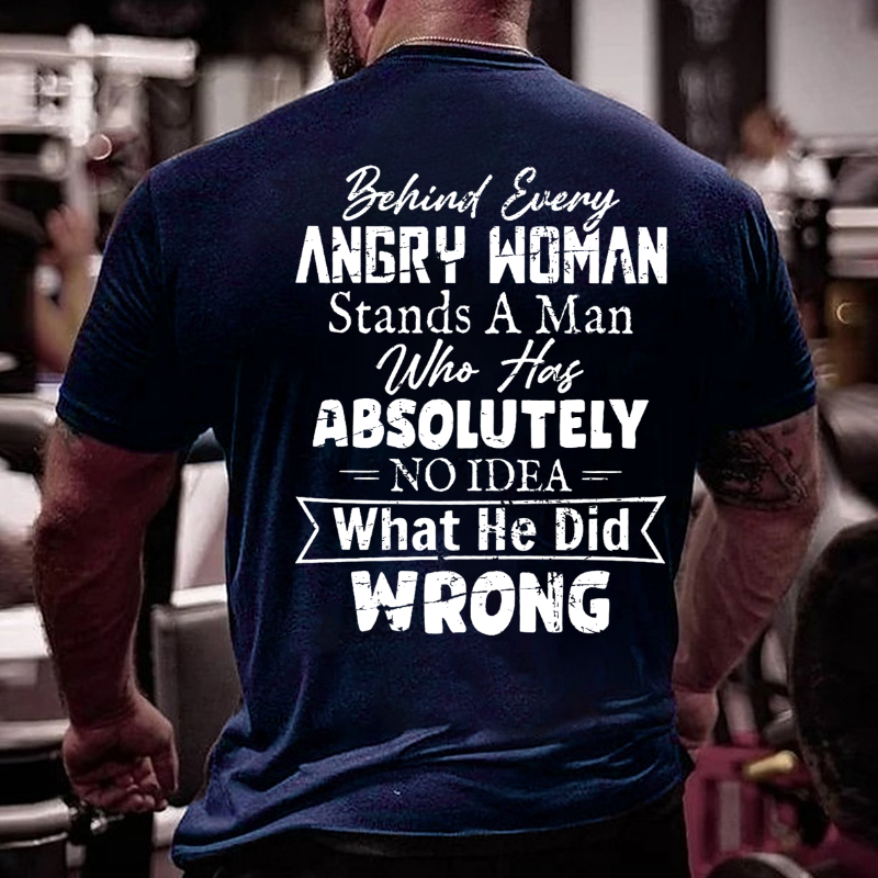 Behind Every Angry Woman Stands A Man Who Has Absolutely No Idea What He Did Wrong T-shirt