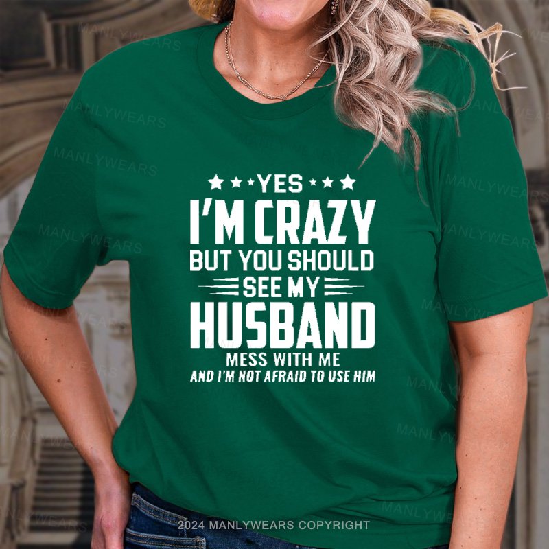 Yes I'm Crazy But You Should See My Husband Mess With Me And I'm Not Afraid To Use Him T-Shirt