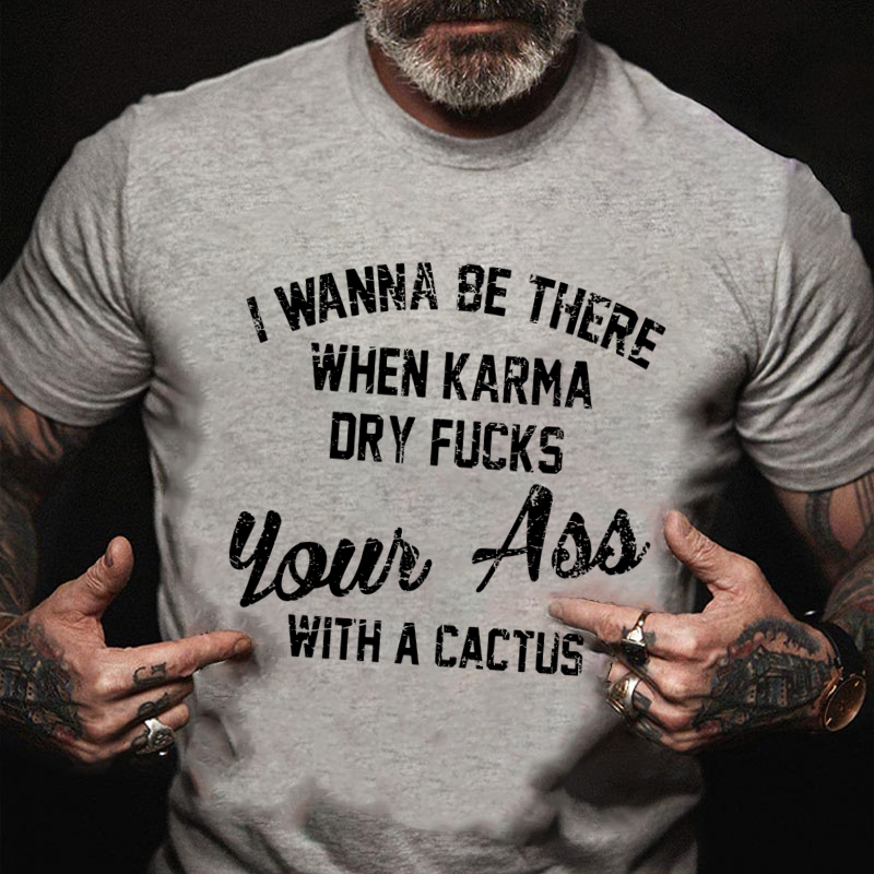 I Wanna Be There When Karma Dry Fucks Your Ass With A Cactus T-shirt