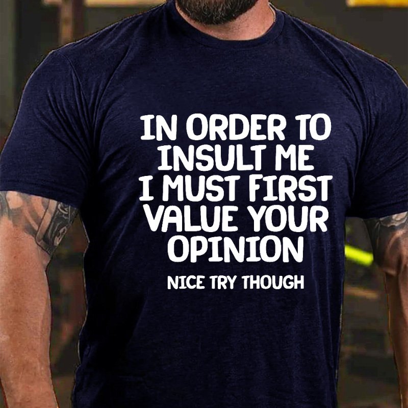 In Order To Insult Me I Must First Value Your Opinion Nice Try Though T-shirt