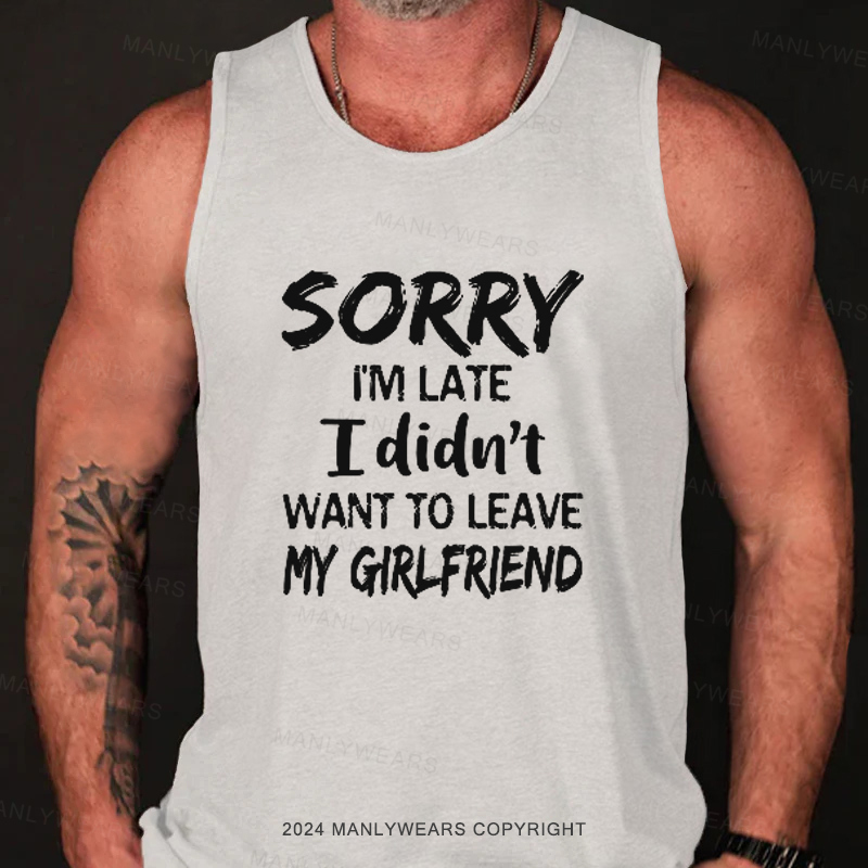 Sorry I'm Late I Didn't Want To Leave My Girlfriend Tank Top