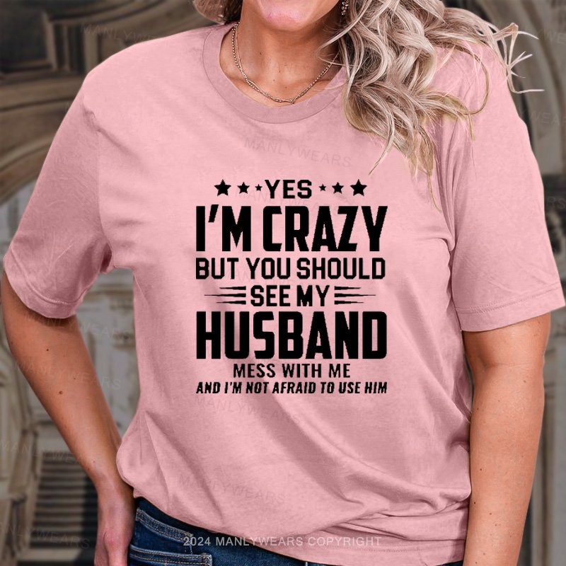 Yes I'm Crazy But You Should See My Husband Mess With Me And I'm Not Afraid To Use Him T-Shirt