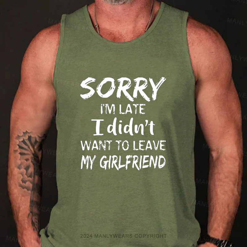 Sorry I'm Late I Didn't Want To Leave My Girlfriend Tank Top