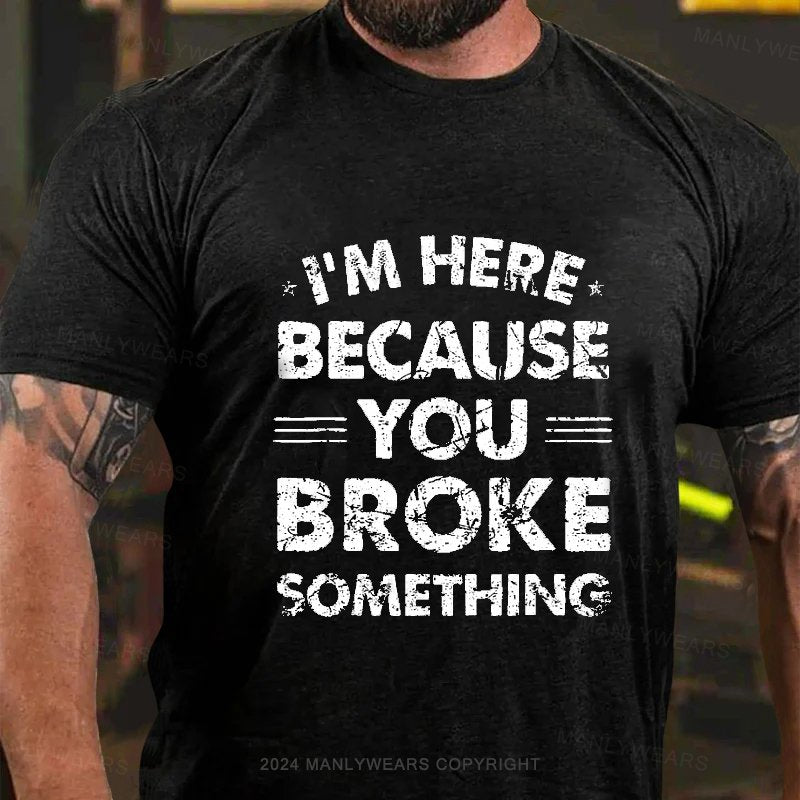 I'm Here Because You Broke Something T-Shirt