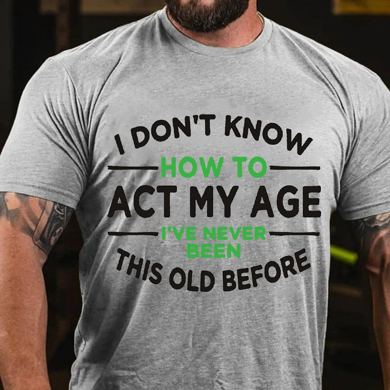 I Dont Know  How To  Act My Age  I've Never  Been  This Old Before T-Shirt