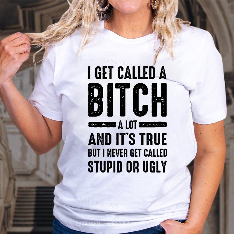 I Get Called A Bitch A Lot And It's True But I Never Get Called Stupid Or Ugly T-Shirt