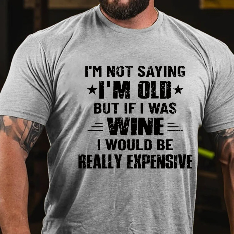 I'm Not Saying I'm Old But If I Was Wine I Would Be Really Expensive T-shirt