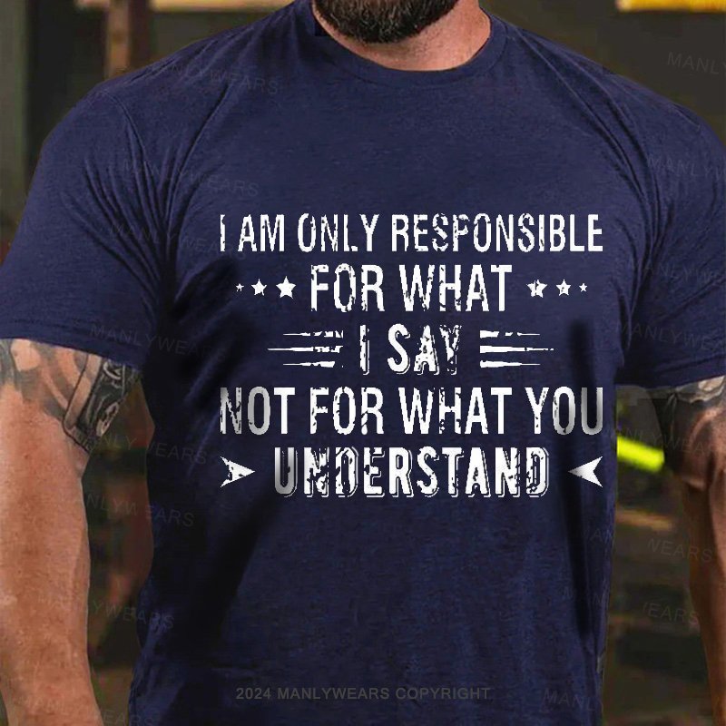 I Am Only Responsible For What I Say Not For What You Understand T-Shirt