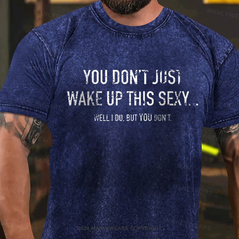 You Don't Just Wake Up This Sexy Well I Do.But You Don't Washed T-Shirt