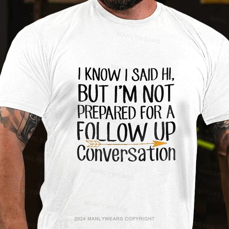 I Know I Said Hi,but I'm Not Prepared For A Follow Up Conversation T-Shirt