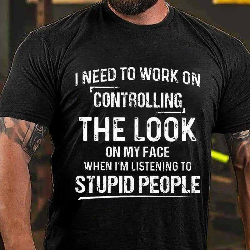 I Need To Work On Controlling The Look On My Face When I'm Listening To Stupid People T-shirt