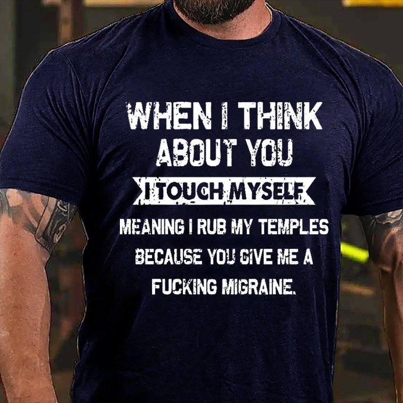 When I Think About You I Touch Myself Meaning I Rub My Temples Because You Give Me A Fucking Migraine T-shirt