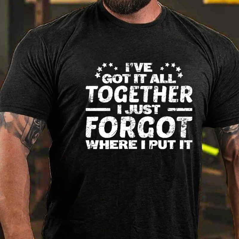 I Have Got It All Together I Just Forgot Where I Put It T-shirt