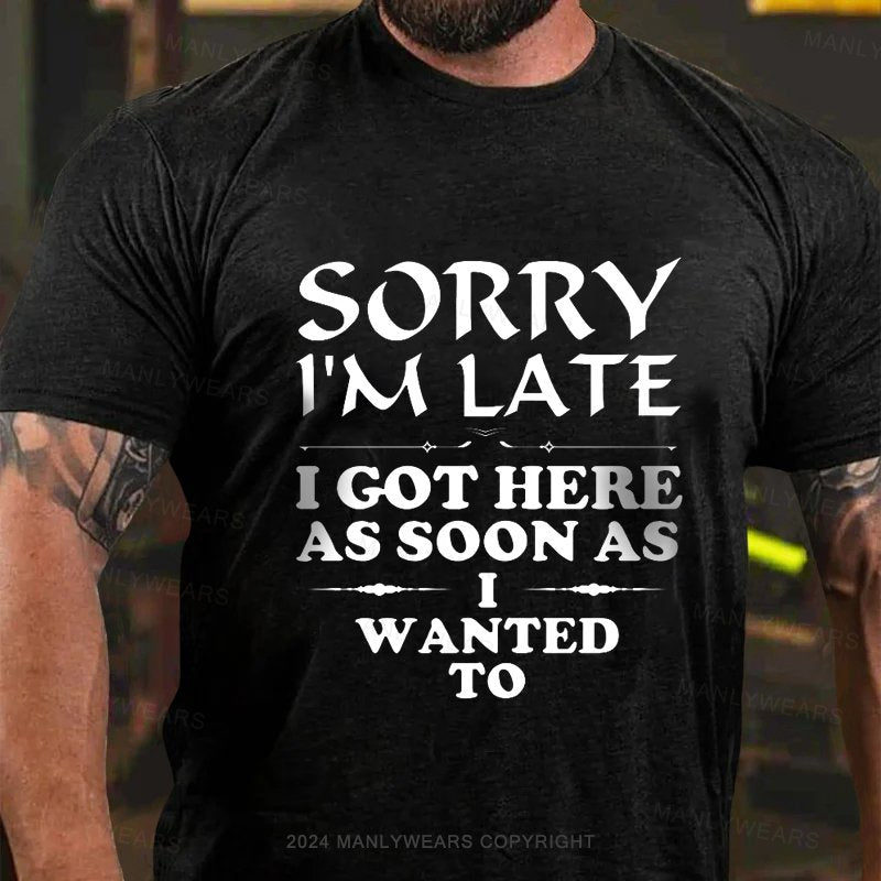 Sorry I'm Late I Got Here As Soon As I Wanted To T-Shirt