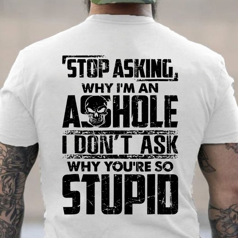 Stop Asking Why I'm An Asshole I Don't Ask Why You're So Stupid T-shirt